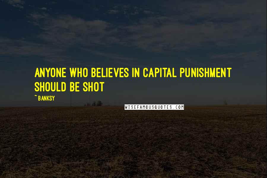 Banksy Quotes: Anyone who believes in capital punishment should be shot