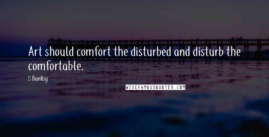 Banksy Quotes: Art should comfort the disturbed and disturb the comfortable.