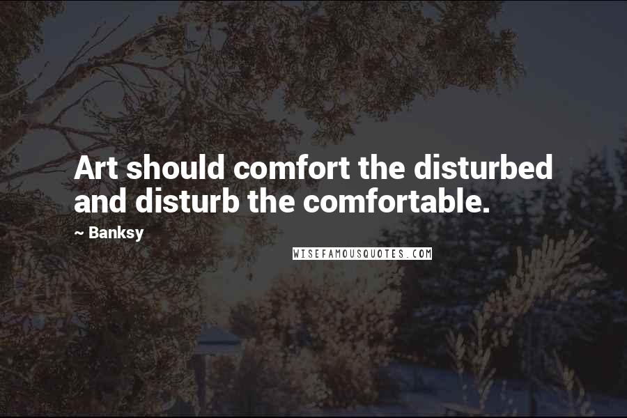 Banksy Quotes: Art should comfort the disturbed and disturb the comfortable.
