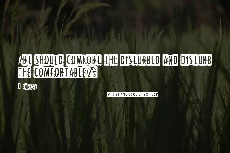 Banksy Quotes: Art should comfort the disturbed and disturb the comfortable.