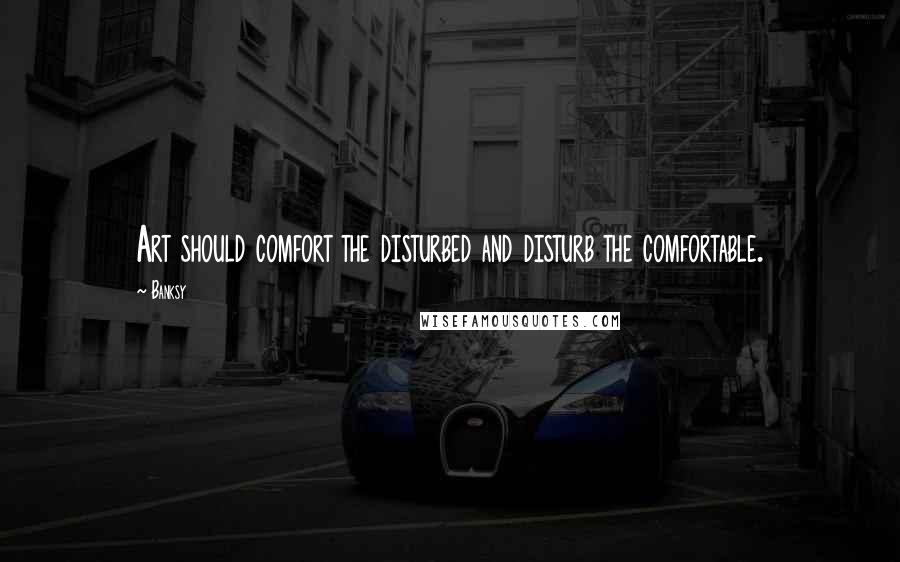 Banksy Quotes: Art should comfort the disturbed and disturb the comfortable.
