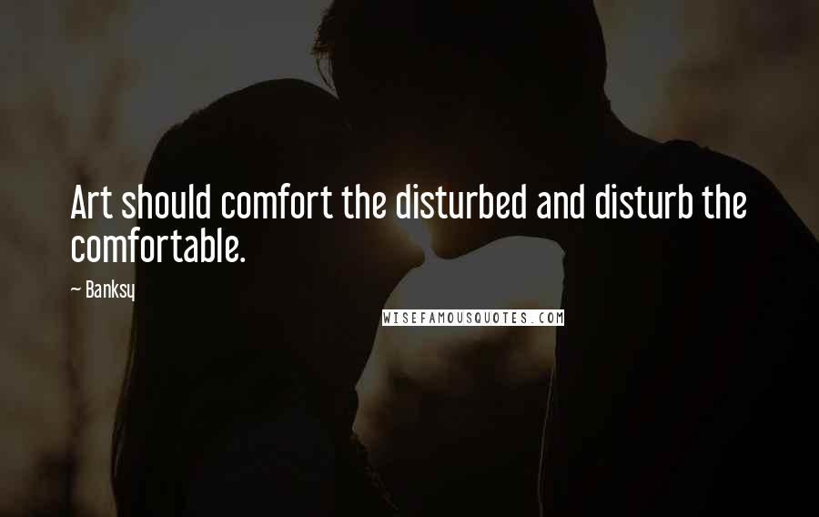 Banksy Quotes: Art should comfort the disturbed and disturb the comfortable.