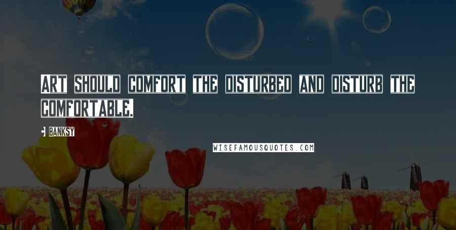 Banksy Quotes: Art should comfort the disturbed and disturb the comfortable.