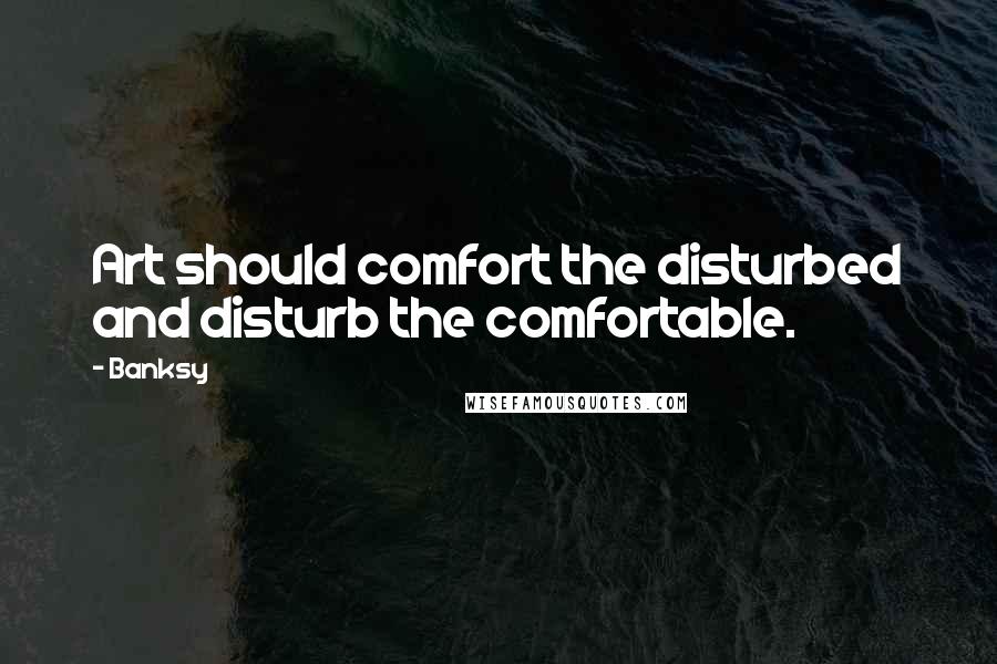 Banksy Quotes: Art should comfort the disturbed and disturb the comfortable.