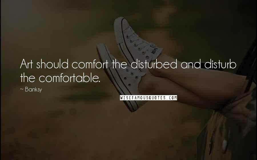 Banksy Quotes: Art should comfort the disturbed and disturb the comfortable.