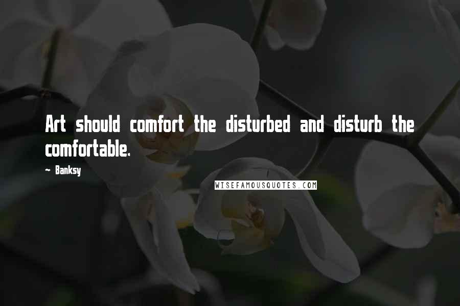 Banksy Quotes: Art should comfort the disturbed and disturb the comfortable.
