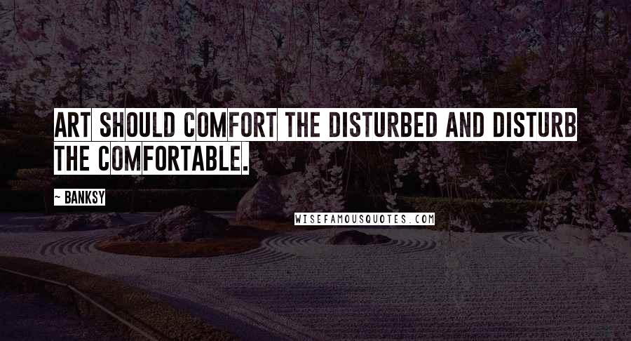Banksy Quotes: Art should comfort the disturbed and disturb the comfortable.