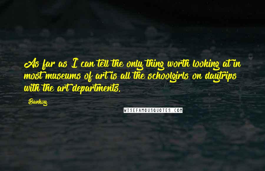 Banksy Quotes: As far as I can tell the only thing worth looking at in most museums of art is all the schoolgirls on daytrips with the art departments.