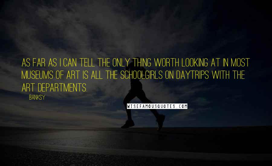 Banksy Quotes: As far as I can tell the only thing worth looking at in most museums of art is all the schoolgirls on daytrips with the art departments.