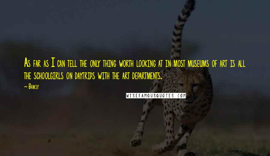Banksy Quotes: As far as I can tell the only thing worth looking at in most museums of art is all the schoolgirls on daytrips with the art departments.
