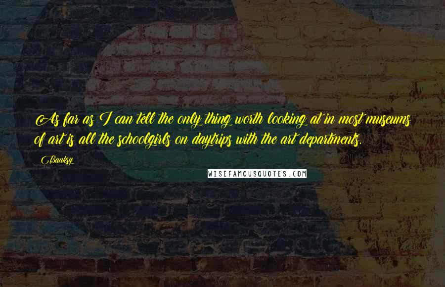 Banksy Quotes: As far as I can tell the only thing worth looking at in most museums of art is all the schoolgirls on daytrips with the art departments.