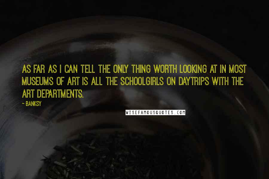 Banksy Quotes: As far as I can tell the only thing worth looking at in most museums of art is all the schoolgirls on daytrips with the art departments.