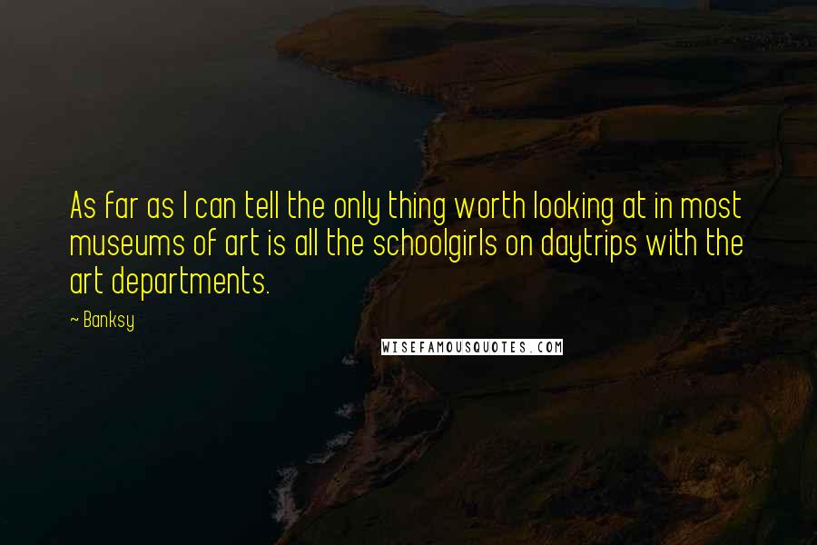 Banksy Quotes: As far as I can tell the only thing worth looking at in most museums of art is all the schoolgirls on daytrips with the art departments.
