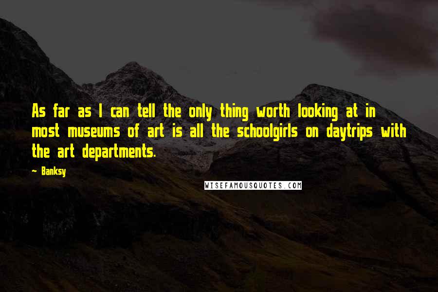 Banksy Quotes: As far as I can tell the only thing worth looking at in most museums of art is all the schoolgirls on daytrips with the art departments.