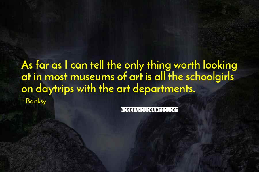 Banksy Quotes: As far as I can tell the only thing worth looking at in most museums of art is all the schoolgirls on daytrips with the art departments.
