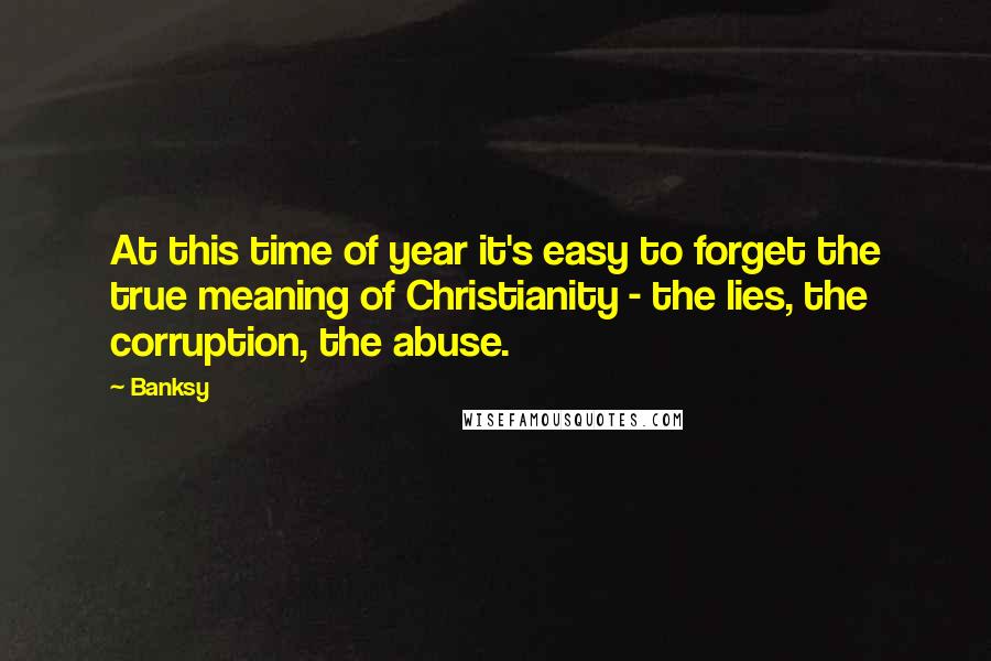 Banksy Quotes: At this time of year it's easy to forget the true meaning of Christianity - the lies, the corruption, the abuse.