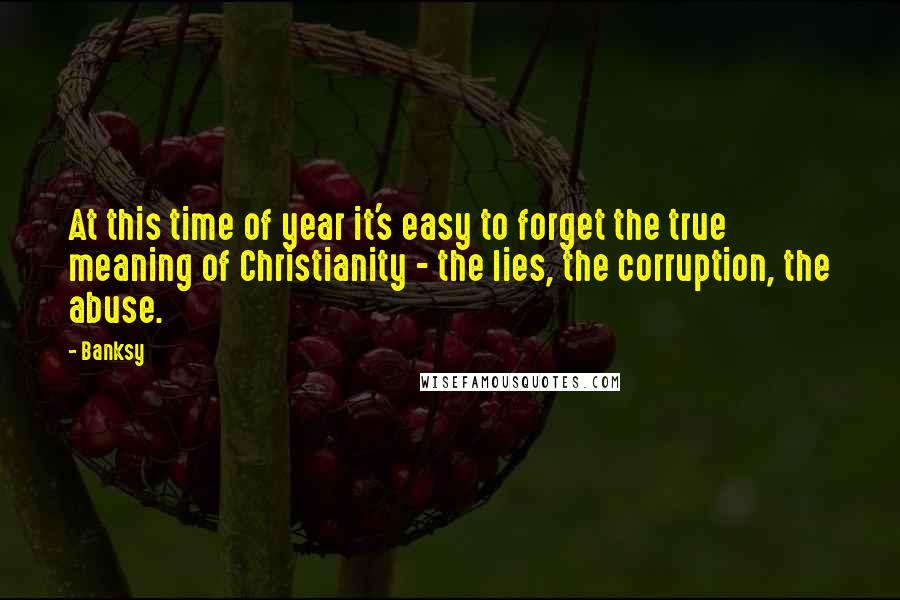 Banksy Quotes: At this time of year it's easy to forget the true meaning of Christianity - the lies, the corruption, the abuse.
