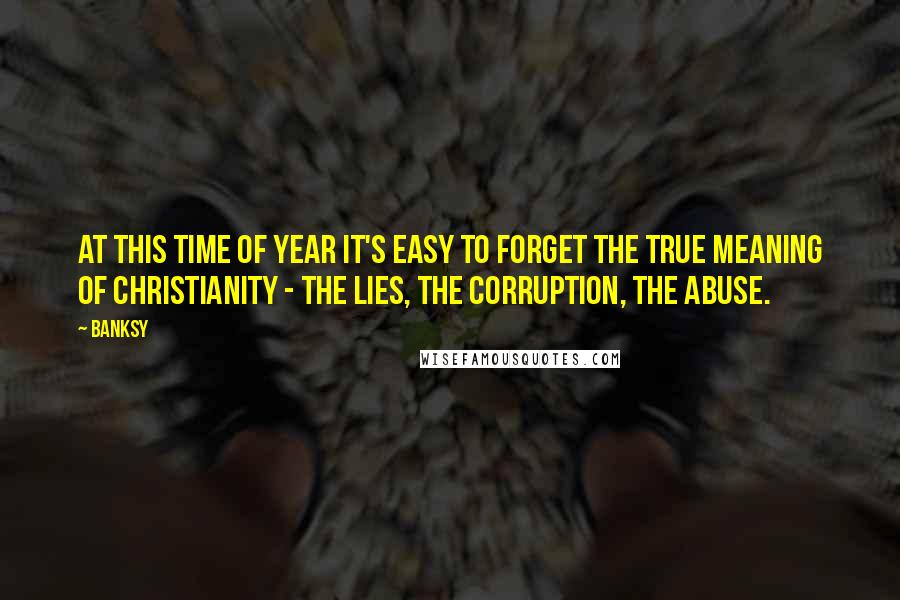 Banksy Quotes: At this time of year it's easy to forget the true meaning of Christianity - the lies, the corruption, the abuse.