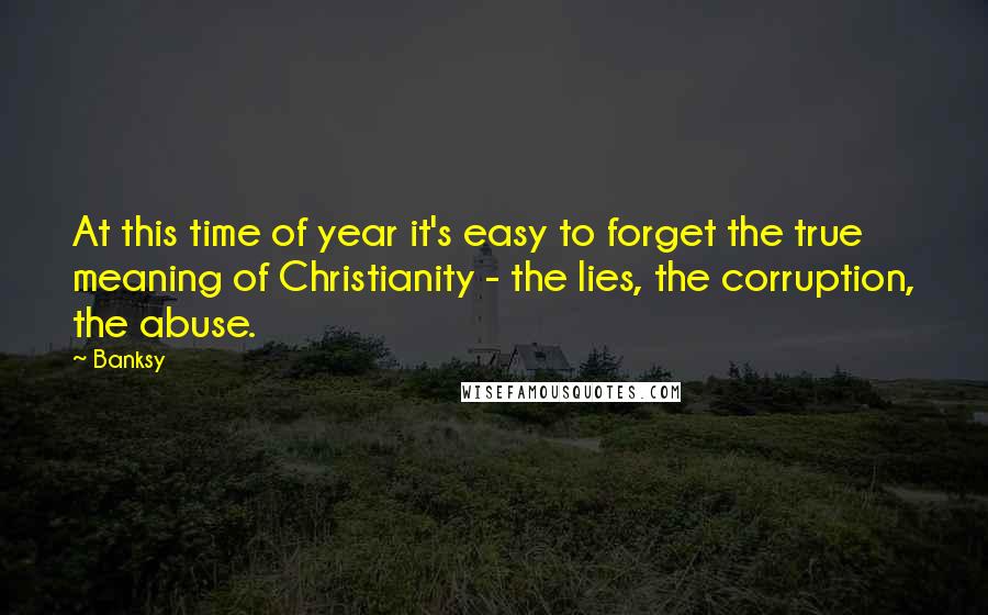 Banksy Quotes: At this time of year it's easy to forget the true meaning of Christianity - the lies, the corruption, the abuse.