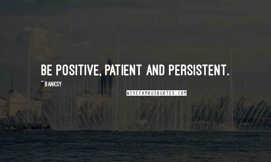 Banksy Quotes: Be positive, patient and persistent.