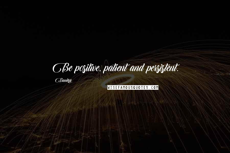 Banksy Quotes: Be positive, patient and persistent.