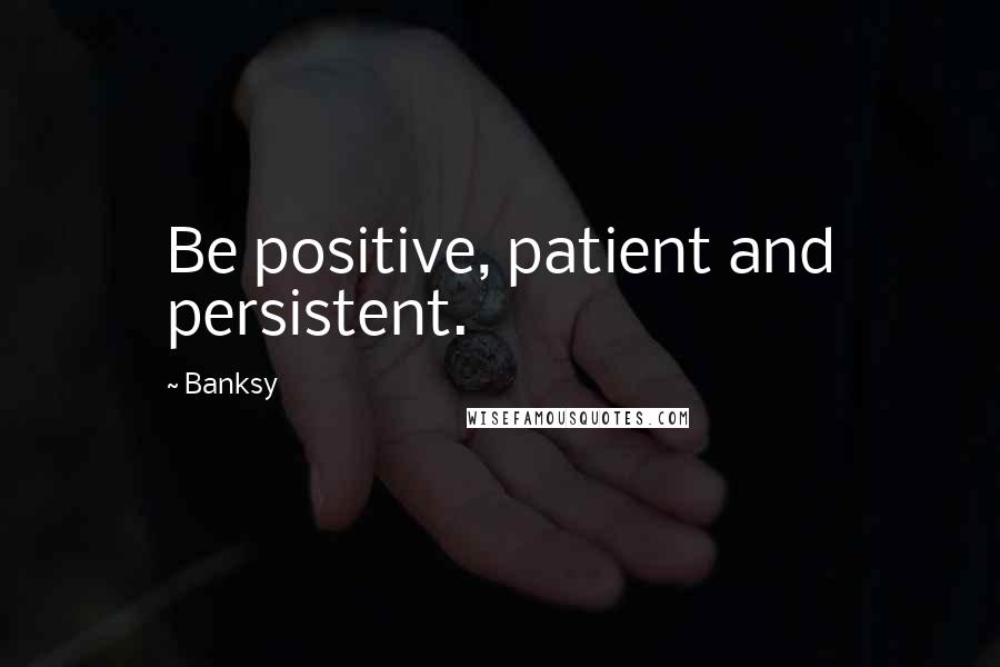 Banksy Quotes: Be positive, patient and persistent.