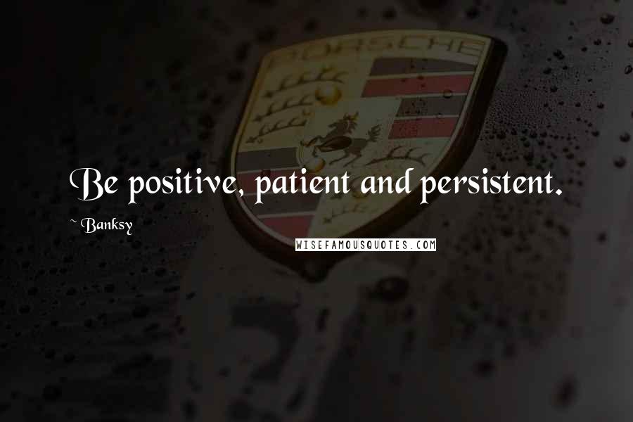 Banksy Quotes: Be positive, patient and persistent.