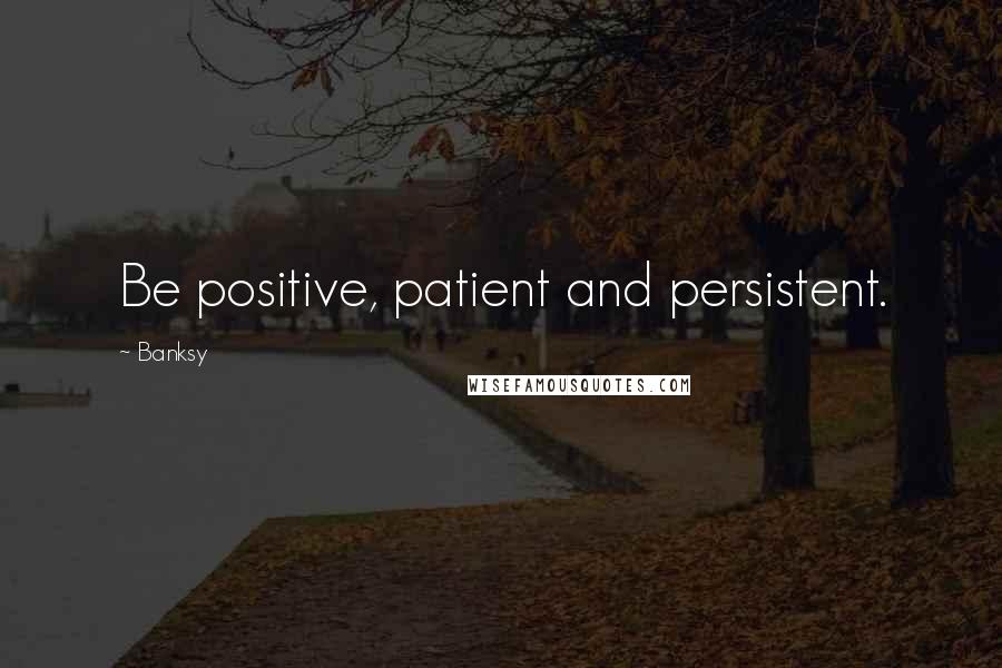 Banksy Quotes: Be positive, patient and persistent.