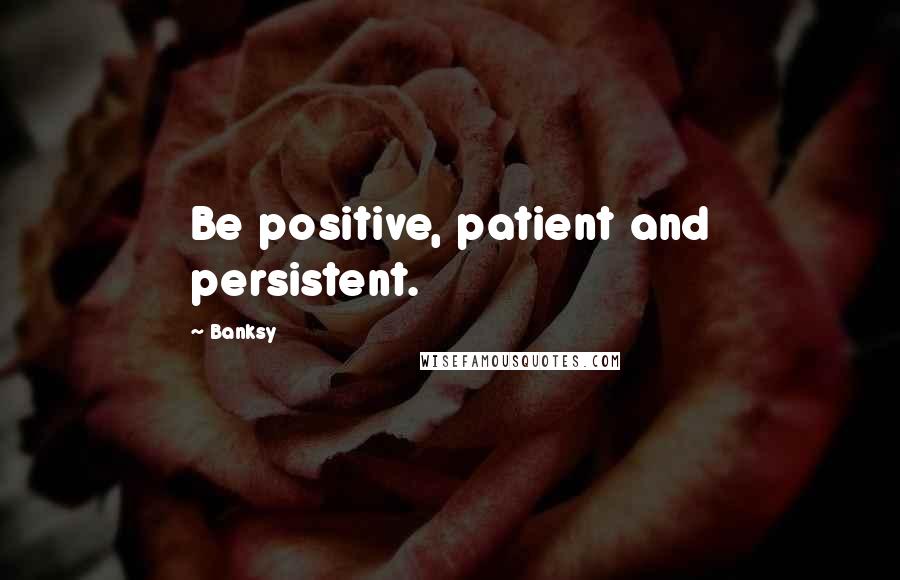 Banksy Quotes: Be positive, patient and persistent.