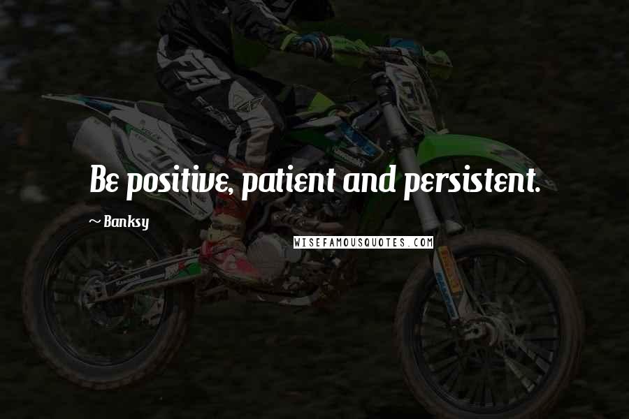 Banksy Quotes: Be positive, patient and persistent.