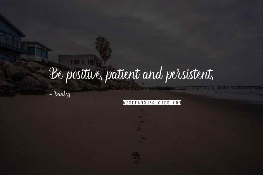 Banksy Quotes: Be positive, patient and persistent.