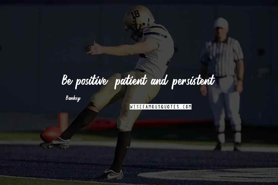 Banksy Quotes: Be positive, patient and persistent.