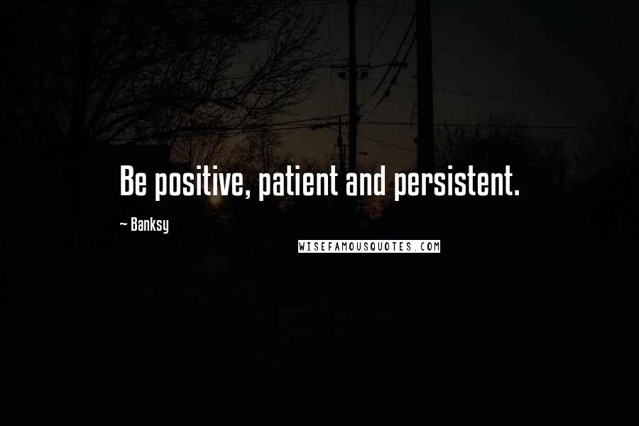 Banksy Quotes: Be positive, patient and persistent.