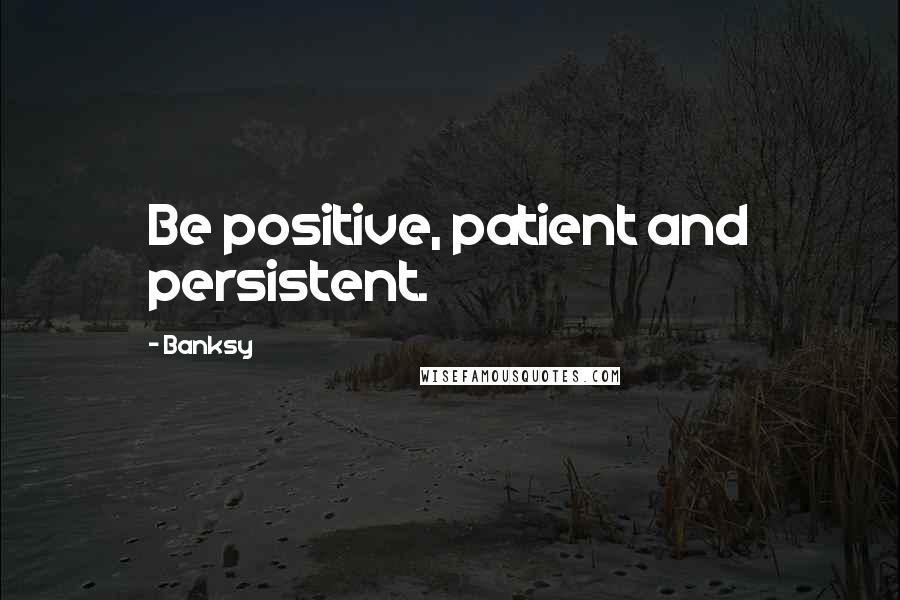 Banksy Quotes: Be positive, patient and persistent.