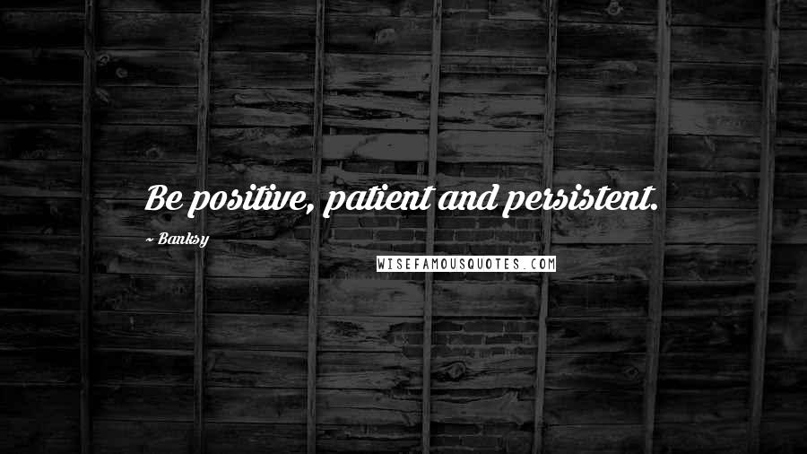 Banksy Quotes: Be positive, patient and persistent.