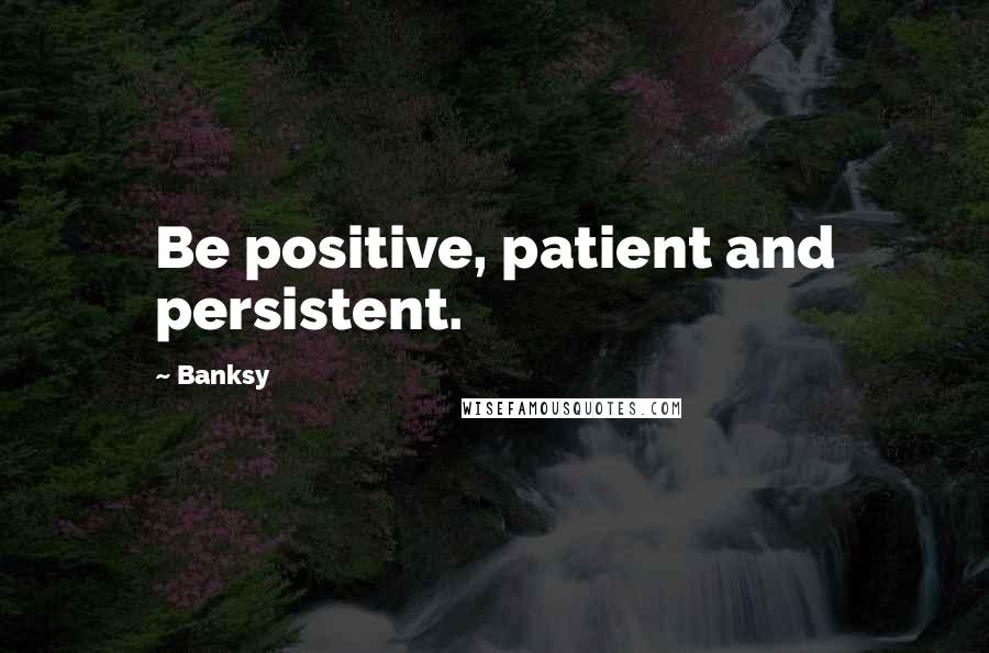 Banksy Quotes: Be positive, patient and persistent.