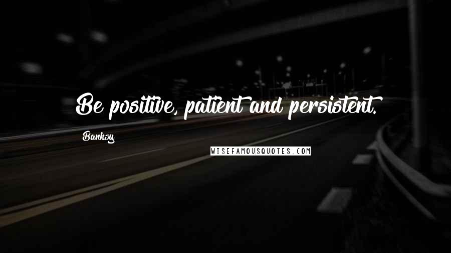 Banksy Quotes: Be positive, patient and persistent.