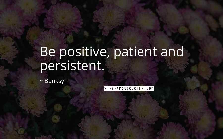 Banksy Quotes: Be positive, patient and persistent.