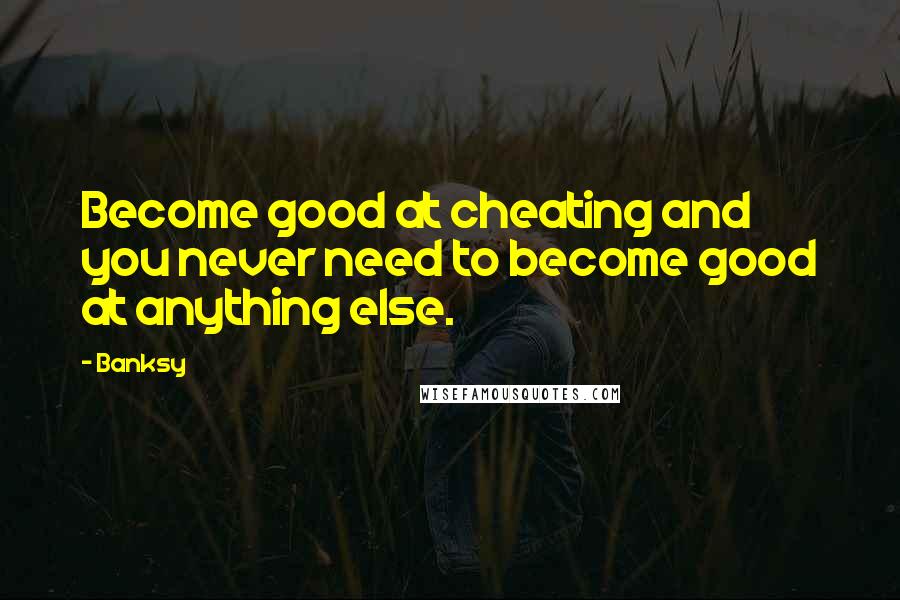 Banksy Quotes: Become good at cheating and you never need to become good at anything else.