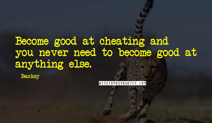 Banksy Quotes: Become good at cheating and you never need to become good at anything else.