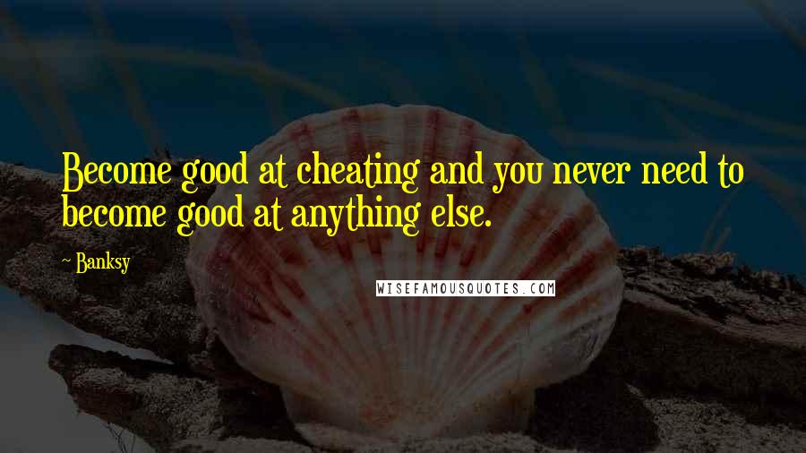 Banksy Quotes: Become good at cheating and you never need to become good at anything else.