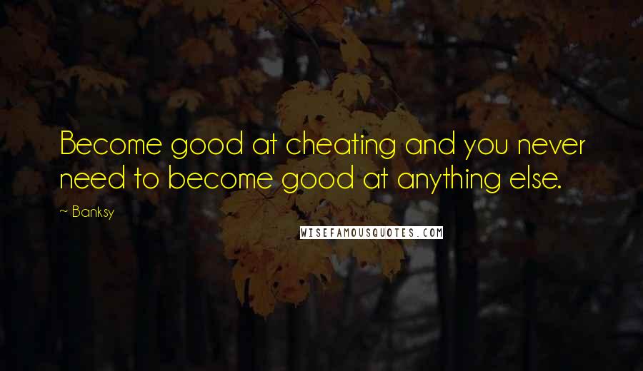 Banksy Quotes: Become good at cheating and you never need to become good at anything else.