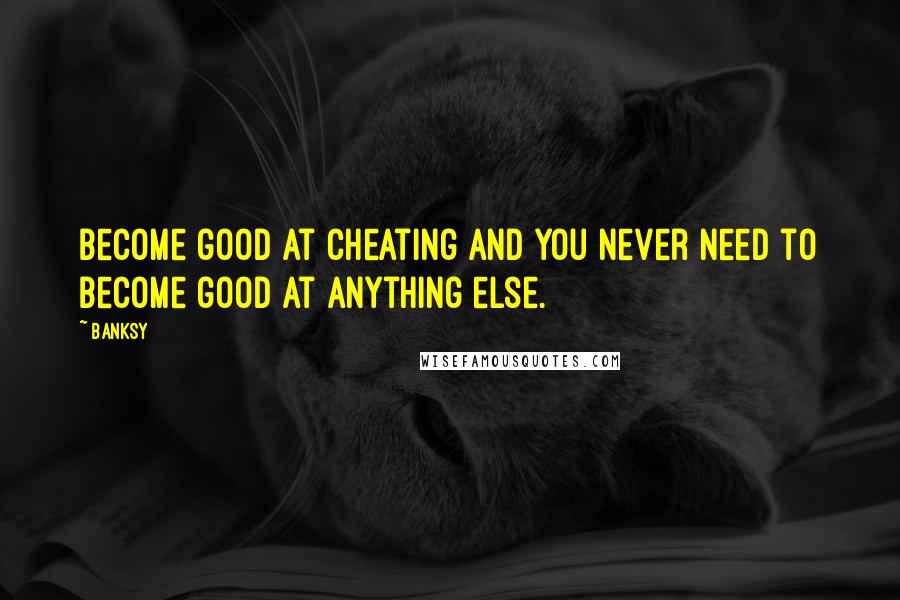 Banksy Quotes: Become good at cheating and you never need to become good at anything else.