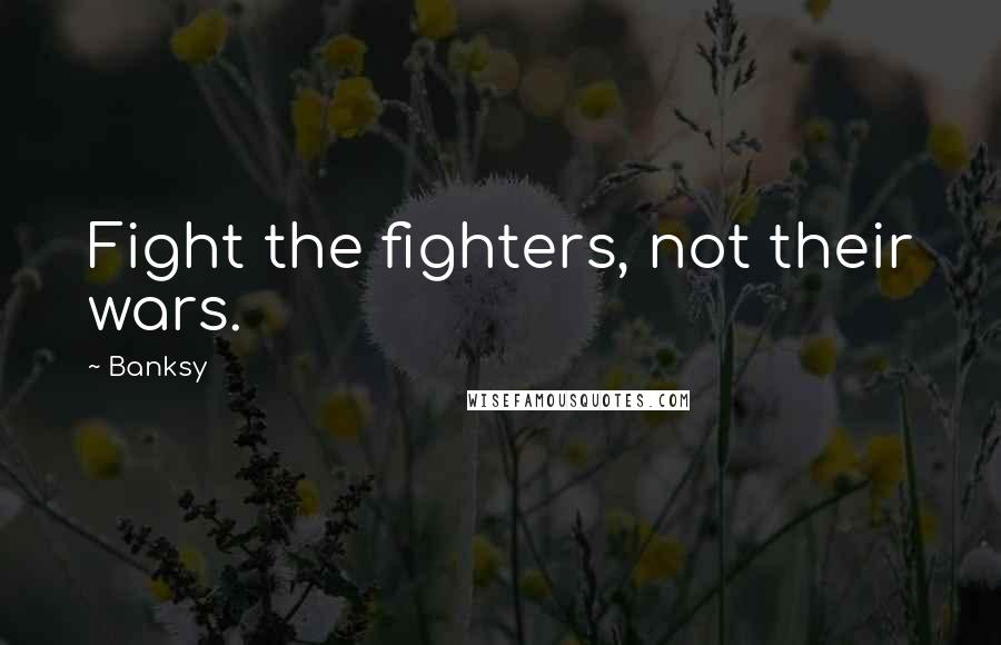 Banksy Quotes: Fight the fighters, not their wars.