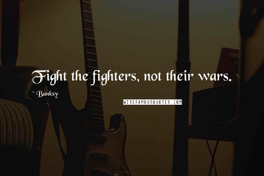 Banksy Quotes: Fight the fighters, not their wars.