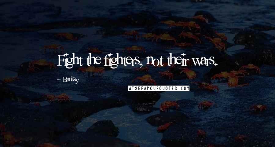 Banksy Quotes: Fight the fighters, not their wars.