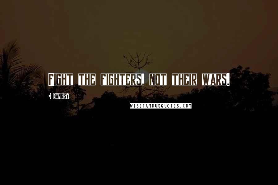 Banksy Quotes: Fight the fighters, not their wars.