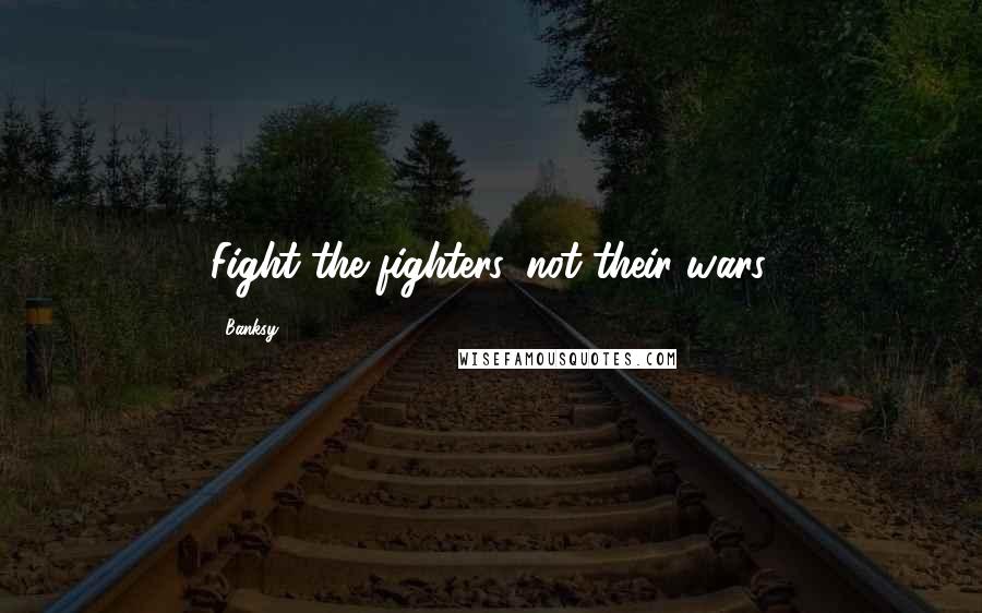 Banksy Quotes: Fight the fighters, not their wars.