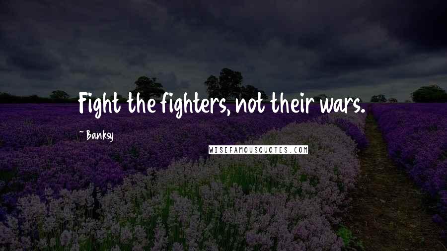 Banksy Quotes: Fight the fighters, not their wars.