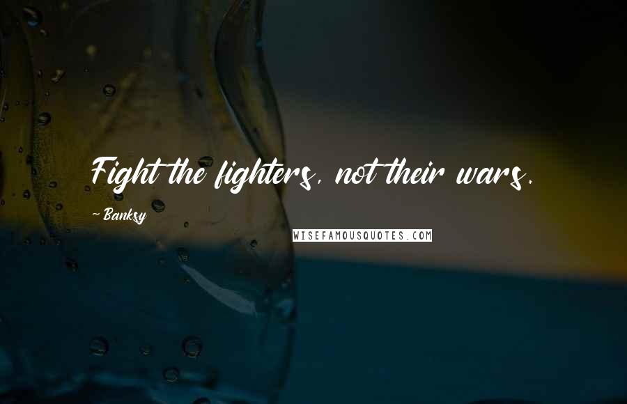 Banksy Quotes: Fight the fighters, not their wars.